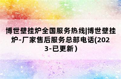 博世壁挂炉全国服务热线|博世壁挂炉-厂家售后服务总部电话(2023-已更新）